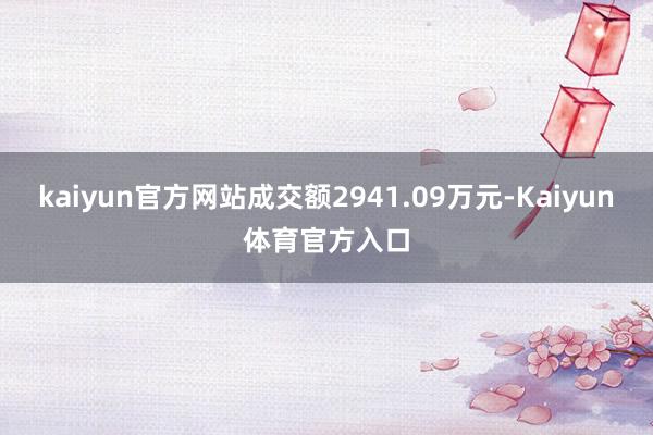 kaiyun官方网站成交额2941.09万元-Kaiyun体育官方入口