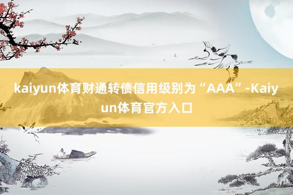 kaiyun体育财通转债信用级别为“AAA”-Kaiyun体育官方入口