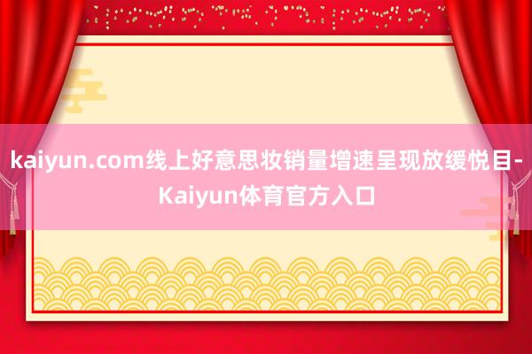 kaiyun.com线上好意思妆销量增速呈现放缓悦目-Kaiyun体育官方入口