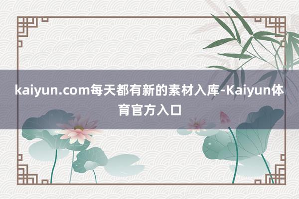 kaiyun.com每天都有新的素材入库-Kaiyun体育官方入口