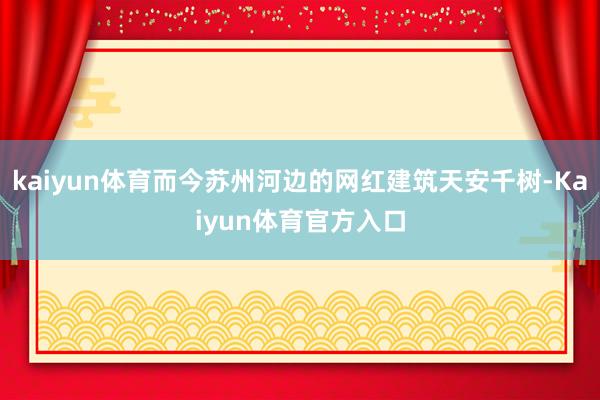 kaiyun体育而今苏州河边的网红建筑天安千树-Kaiyun体育官方入口