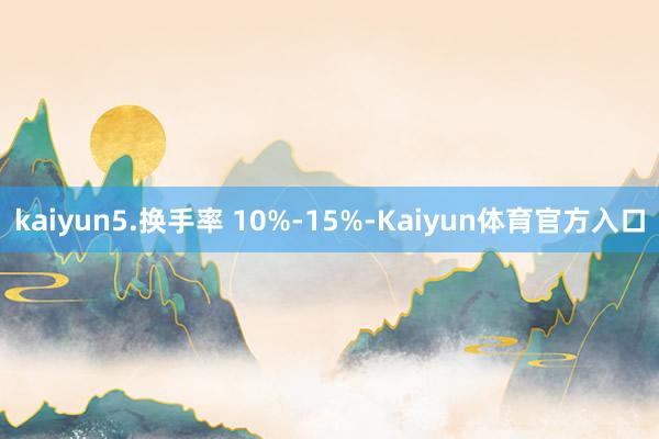 kaiyun5.换手率 10%-15%-Kaiyun体育官方入口