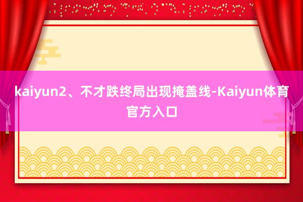 kaiyun2、不才跌终局出现掩盖线-Kaiyun体育官方入口