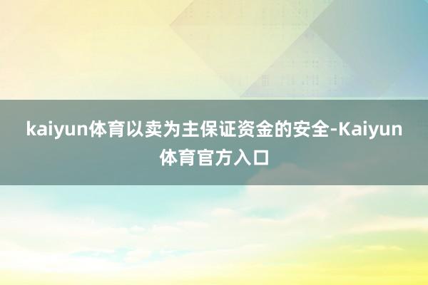 kaiyun体育以卖为主保证资金的安全-Kaiyun体育官方入口
