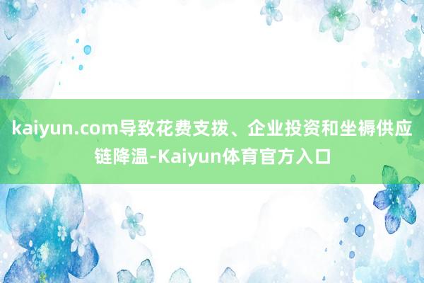 kaiyun.com导致花费支拨、企业投资和坐褥供应链降温-Kaiyun体育官方入口