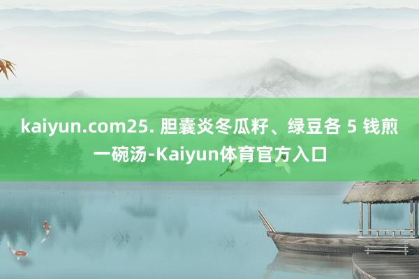 kaiyun.com25. 胆囊炎冬瓜籽、绿豆各 5 钱煎一碗汤-Kaiyun体育官方入口