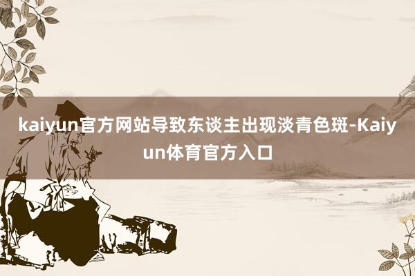 kaiyun官方网站导致东谈主出现淡青色斑-Kaiyun体育官方入口