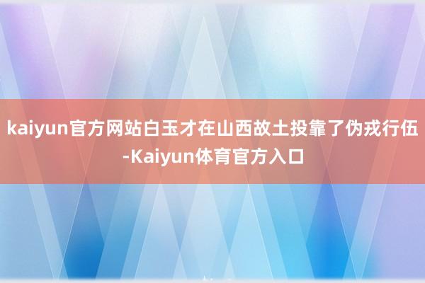 kaiyun官方网站白玉才在山西故土投靠了伪戎行伍-Kaiyun体育官方入口