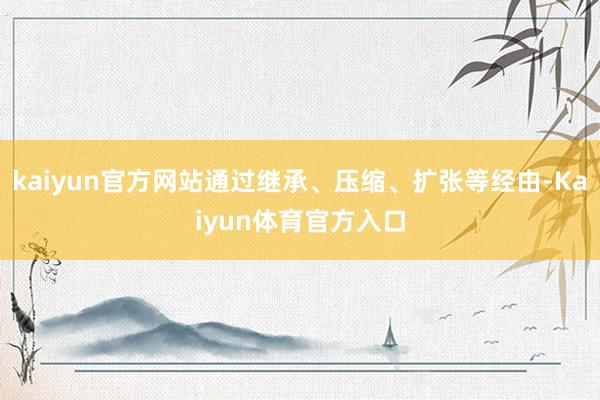 kaiyun官方网站通过继承、压缩、扩张等经由-Kaiyun体育官方入口