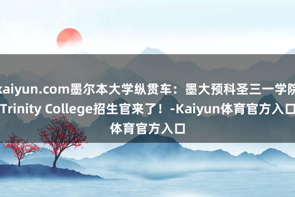 kaiyun.com墨尔本大学纵贯车：墨大预科圣三一学院Trinity College招生官来了！-Kaiyun体育官方入口