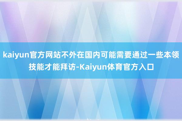kaiyun官方网站不外在国内可能需要通过一些本领技能才能拜访-Kaiyun体育官方入口