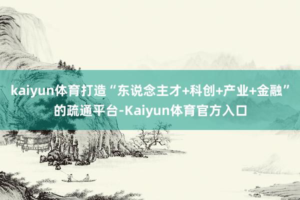 kaiyun体育打造“东说念主才+科创+产业+金融”的疏通平台-Kaiyun体育官方入口