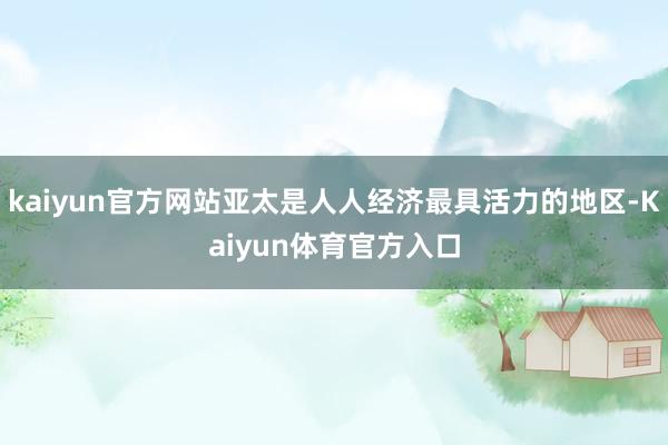 kaiyun官方网站亚太是人人经济最具活力的地区-Kaiyun体育官方入口