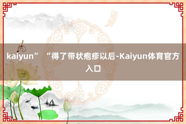 kaiyun”  “得了带状疱疹以后-Kaiyun体育官方入口