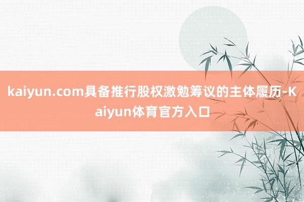 kaiyun.com具备推行股权激勉筹议的主体履历-Kaiyun体育官方入口
