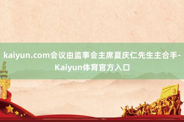 kaiyun.com会议由监事会主席夏庆仁先生主合手-Kaiyun体育官方入口