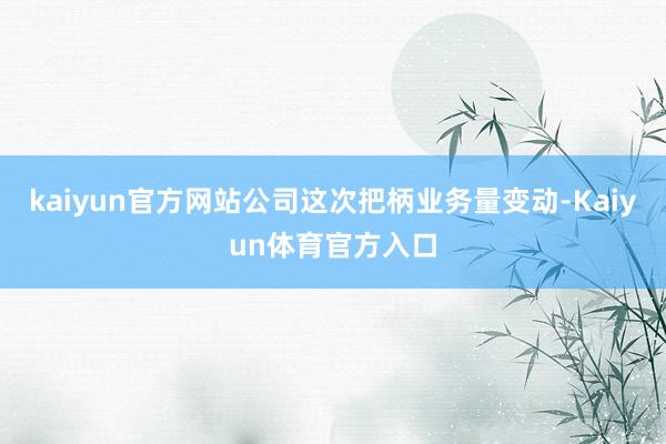 kaiyun官方网站公司这次把柄业务量变动-Kaiyun体育官方入口