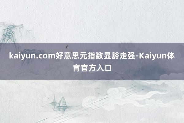 kaiyun.com好意思元指数显豁走强-Kaiyun体育官方入口