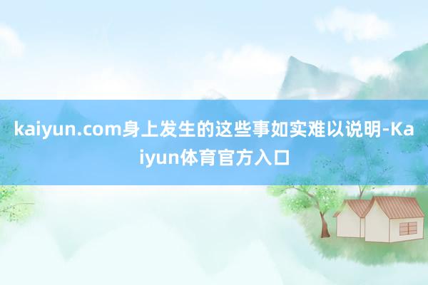 kaiyun.com身上发生的这些事如实难以说明-Kaiyun体育官方入口