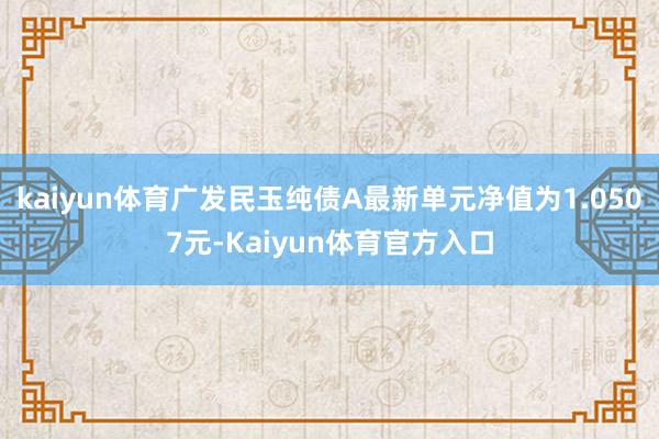 kaiyun体育广发民玉纯债A最新单元净值为1.0507元-Kaiyun体育官方入口