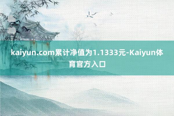 kaiyun.com累计净值为1.1333元-Kaiyun体育官方入口