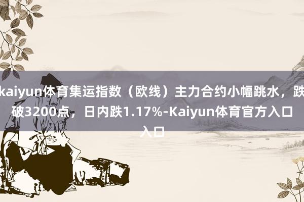 kaiyun体育集运指数（欧线）主力合约小幅跳水，跌破3200点，日内跌1.17%-Kaiyun体育官方入口