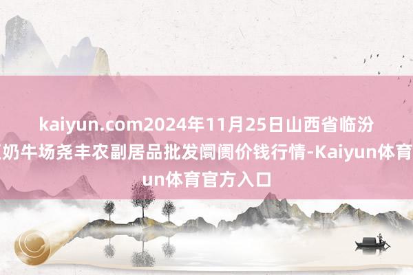 kaiyun.com2024年11月25日山西省临汾市尧齐区奶牛场尧丰农副居品批发阛阓价钱行情-Kaiyun体育官方入口