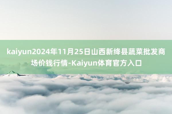 kaiyun2024年11月25日山西新绛县蔬菜批发商场价钱行情-Kaiyun体育官方入口