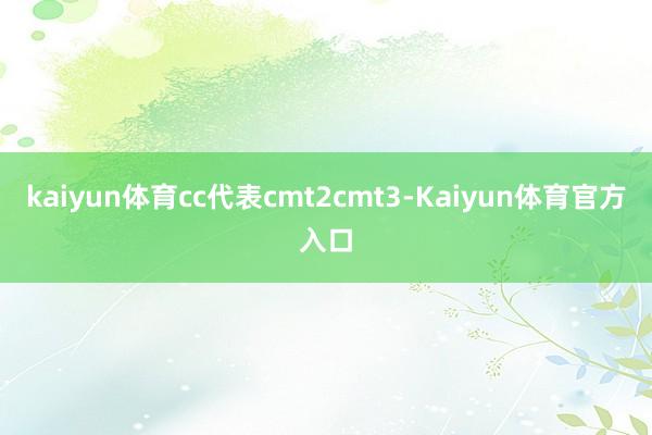 kaiyun体育cc代表cmt2cmt3-Kaiyun体育官方入口