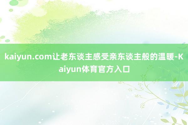 kaiyun.com让老东谈主感受亲东谈主般的温暖-Kaiyun体育官方入口