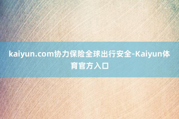 kaiyun.com协力保险全球出行安全-Kaiyun体育官方入口