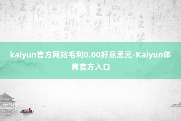 kaiyun官方网站毛利0.00好意思元-Kaiyun体育官方入口