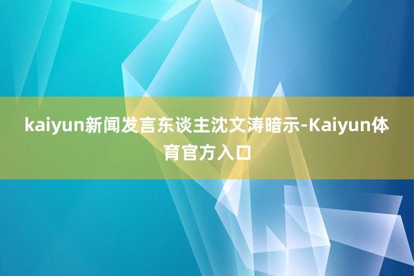 kaiyun新闻发言东谈主沈文涛暗示-Kaiyun体育官方入口