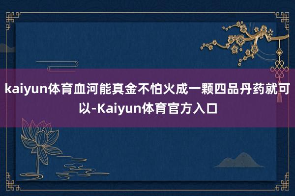 kaiyun体育血河能真金不怕火成一颗四品丹药就可以-Kaiyun体育官方入口