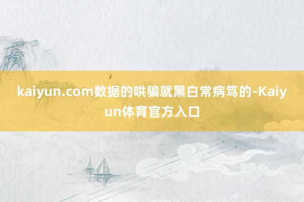 kaiyun.com数据的哄骗就黑白常病笃的-Kaiyun体育官方入口
