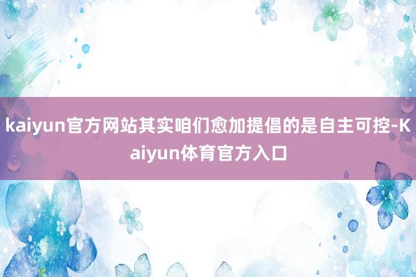 kaiyun官方网站其实咱们愈加提倡的是自主可控-Kaiyun体育官方入口