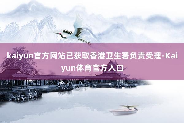 kaiyun官方网站已获取香港卫生署负责受理-Kaiyun体育官方入口