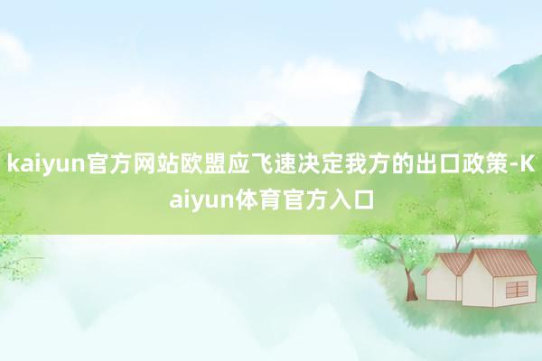 kaiyun官方网站欧盟应飞速决定我方的出口政策-Kaiyun体育官方入口