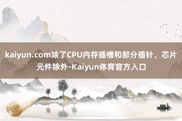 kaiyun.com除了CPU内存插槽和部分插针、芯片元件除外-Kaiyun体育官方入口
