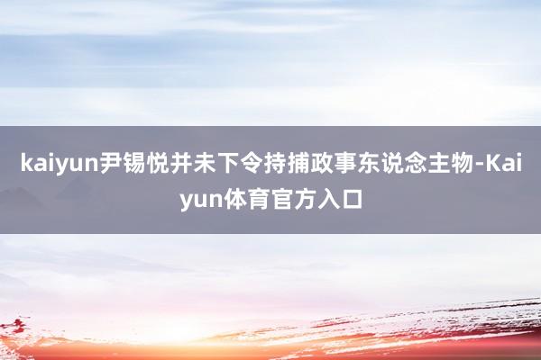kaiyun尹锡悦并未下令持捕政事东说念主物-Kaiyun体育官方入口
