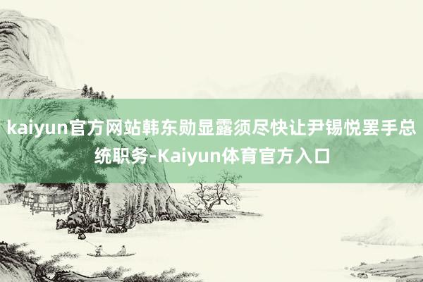 kaiyun官方网站韩东勋显露须尽快让尹锡悦罢手总统职务-Kaiyun体育官方入口