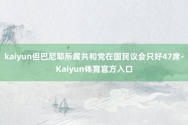 kaiyun但巴尼耶所属共和党在国民议会只好47席-Kaiyun体育官方入口