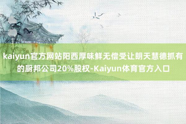 kaiyun官方网站阳西厚味鲜无偿受让朗天慧德抓有的厨邦公司20%股权-Kaiyun体育官方入口