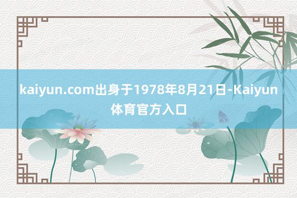 kaiyun.com出身于1978年8月21日-Kaiyun体育官方入口