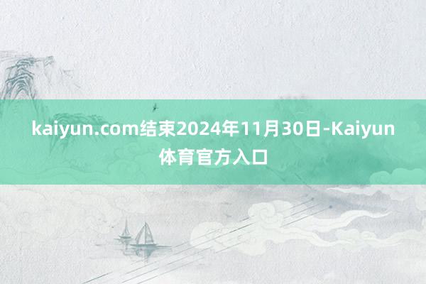 kaiyun.com结束2024年11月30日-Kaiyun体育官方入口