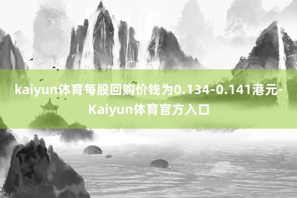 kaiyun体育每股回购价钱为0.134-0.141港元-Kaiyun体育官方入口