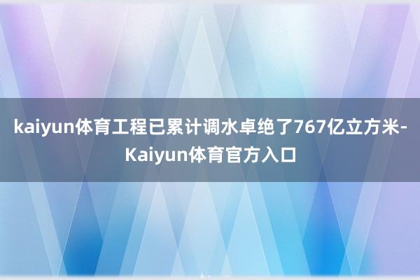 kaiyun体育工程已累计调水卓绝了767亿立方米-Kaiyun体育官方入口