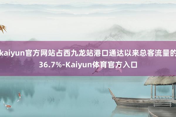 kaiyun官方网站占西九龙站港口通达以来总客流量的36.7%-Kaiyun体育官方入口