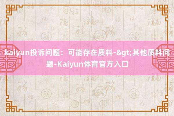 kaiyun投诉问题：可能存在质料->其他质料问题-Kaiyun体育官方入口