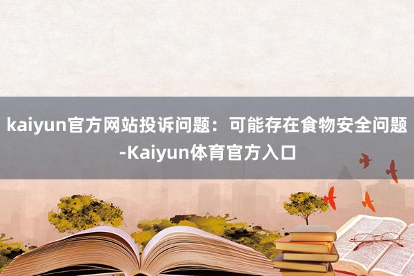 kaiyun官方网站投诉问题：可能存在食物安全问题-Kaiyun体育官方入口